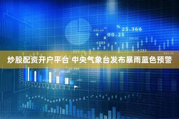 炒股配资开户平台 中央气象台发布暴雨蓝色预警
