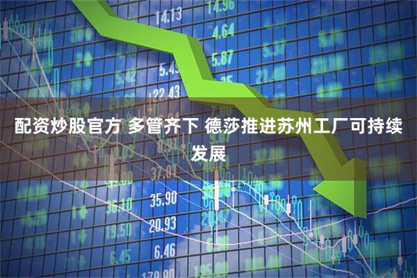 配资炒股官方 多管齐下 德莎推进苏州工厂可持续发展