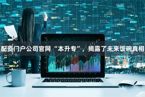 配资门户公司官网 “本升专”，揭露了未来饭碗真相