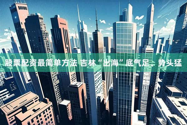 股票配资最简单方法 吉林“出海”底气足、势头猛