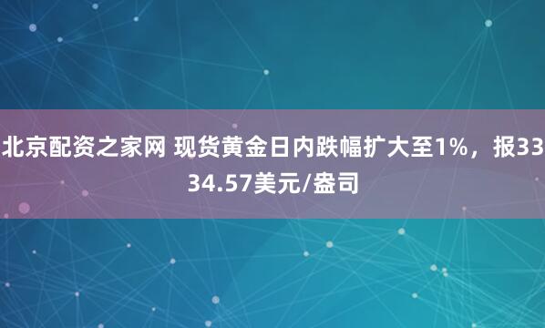 北京配资之家网 现货黄金日内跌幅扩大至1%，报3334.57美元/盎司