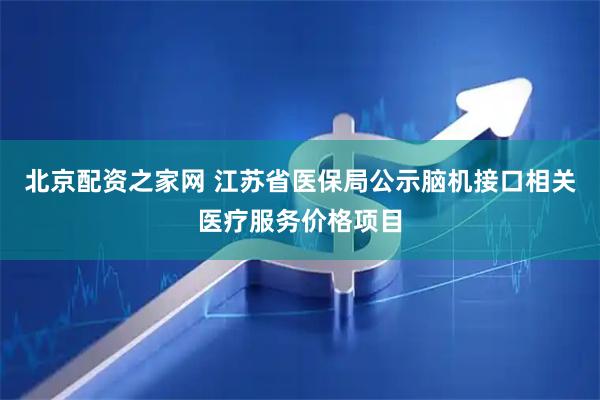 北京配资之家网 江苏省医保局公示脑机接口相关医疗服务价格项目