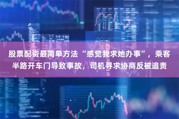 股票配资最简单方法 “感觉我求她办事”，乘客半路开车门导致事故，司机寻求协商反被追责