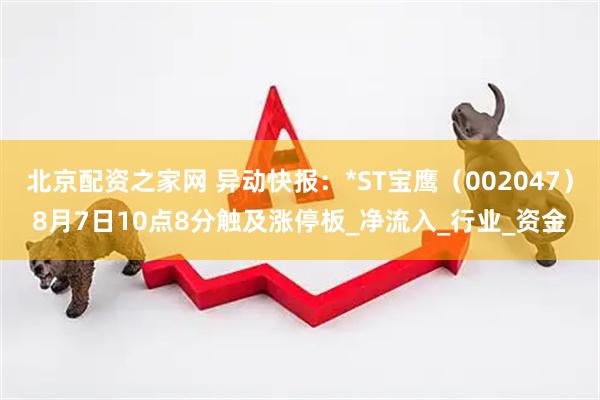 北京配资之家网 异动快报：*ST宝鹰（002047）8月7日10点8分触及涨停板_净流入_行业_资金