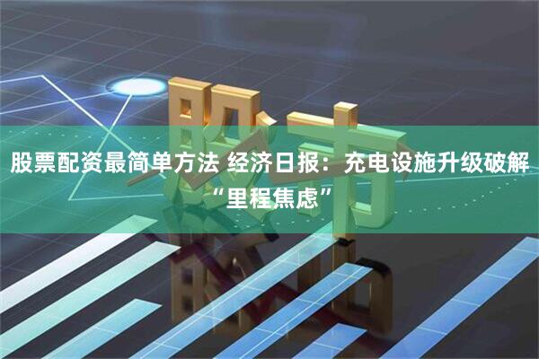 股票配资最简单方法 经济日报：充电设施升级破解“里程焦虑”