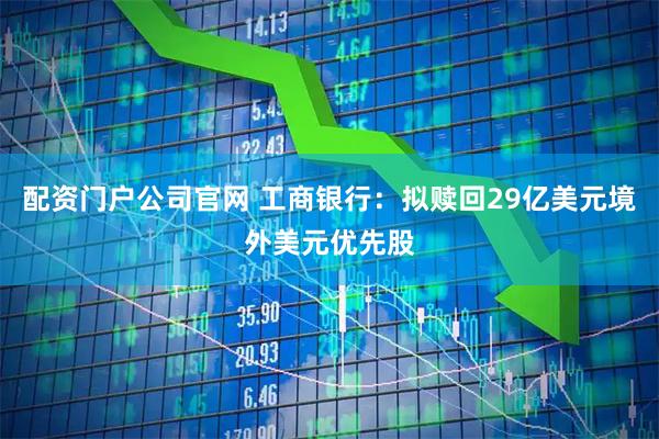 配资门户公司官网 工商银行：拟赎回29亿美元境外美元优先股