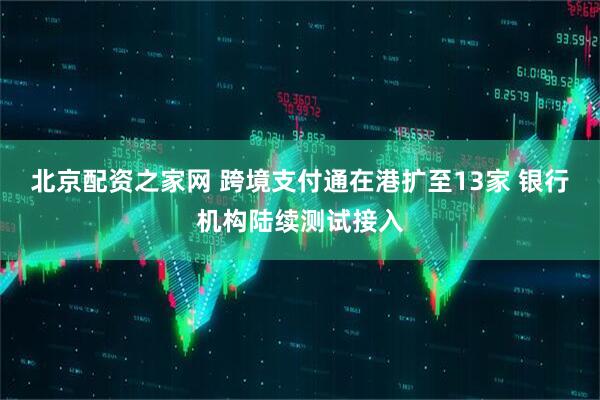 北京配资之家网 跨境支付通在港扩至13家 银行机构陆续测试接入