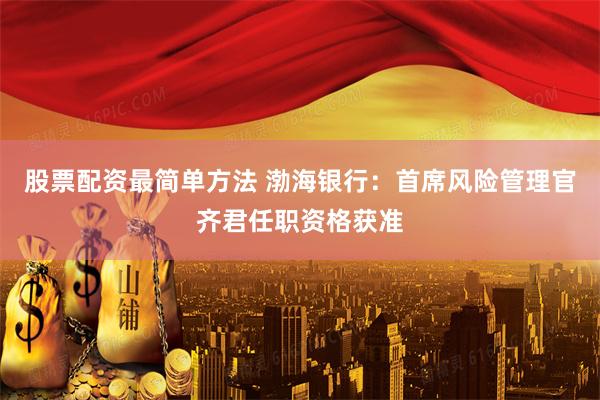 股票配资最简单方法 渤海银行：首席风险管理官齐君任职资格获准