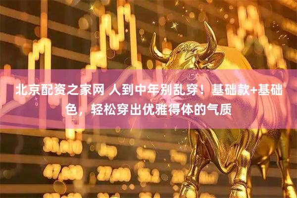 北京配资之家网 人到中年别乱穿！基础款+基础色，轻松穿出优雅得体的气质
