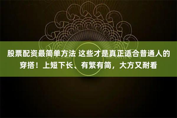 股票配资最简单方法 这些才是真正适合普通人的穿搭！上短下长、有繁有简，大方又耐看