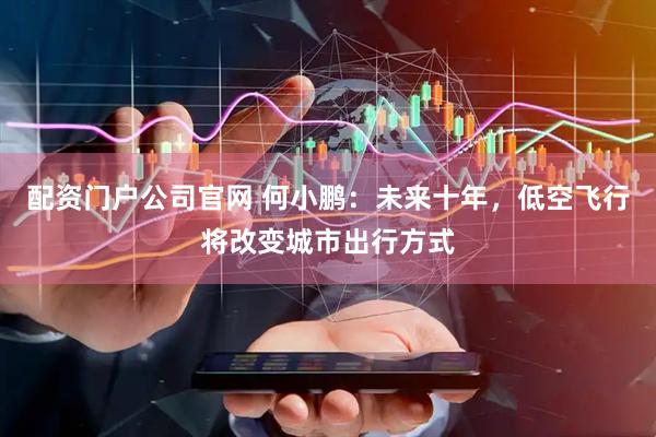 配资门户公司官网 何小鹏：未来十年，低空飞行将改变城市出行方式
