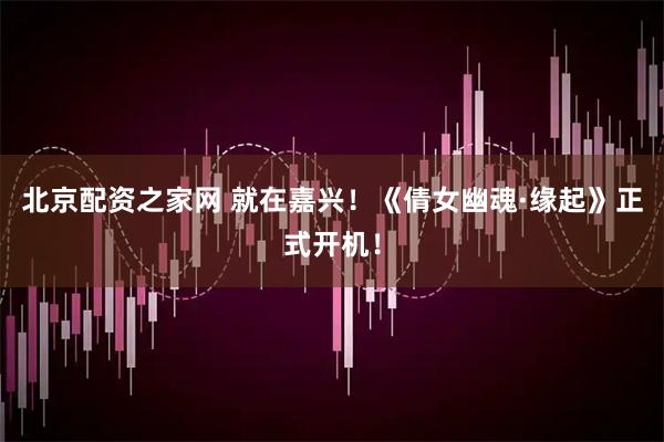 北京配资之家网 就在嘉兴！《倩女幽魂·缘起》正式开机！
