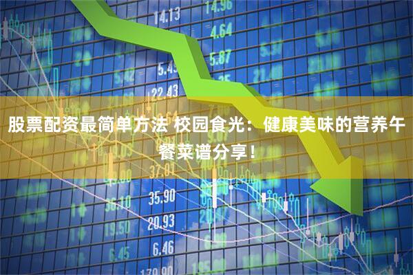 股票配资最简单方法 校园食光：健康美味的营养午餐菜谱分享！