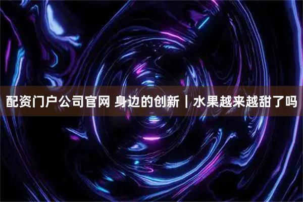 配资门户公司官网 身边的创新|水果越来越甜了吗