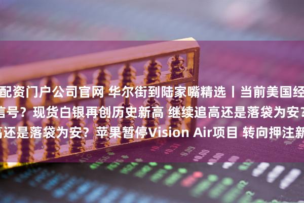 配资门户公司官网 华尔街到陆家嘴精选丨当前美国经济正发出截然不同的信号？现货白银再创历史新高 继续追高还是落袋为安？苹果暂停Vision Air项目 转向押注新赛道？
