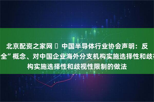 北京配资之家网 ​中国半导体行业协会声明：反对滥用“国家安全”概念、对中国企业海外分支机构实施选择性和歧视性限制的做法