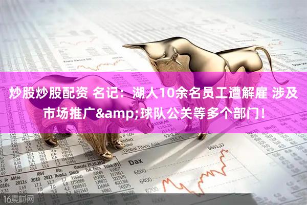 炒股炒股配资 名记：湖人10余名员工遭解雇 涉及市场推广&球队公关等多个部门！