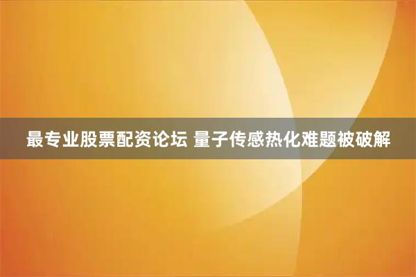 最专业股票配资论坛 量子传感热化难题被破解