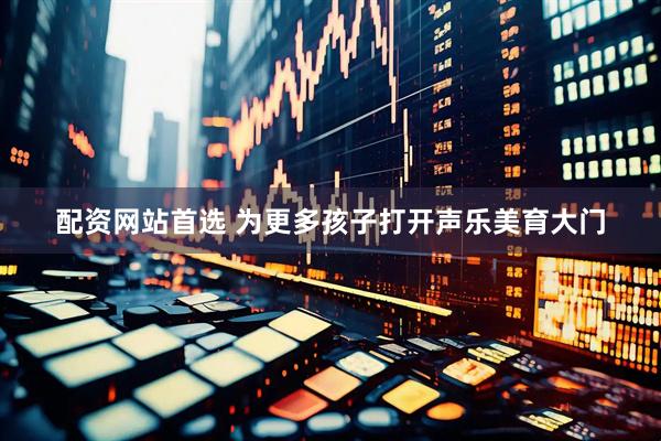 配资网站首选 为更多孩子打开声乐美育大门