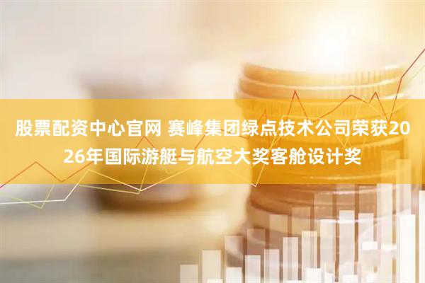 股票配资中心官网 赛峰集团绿点技术公司荣获2026年国际游艇与航空大奖客舱设计奖