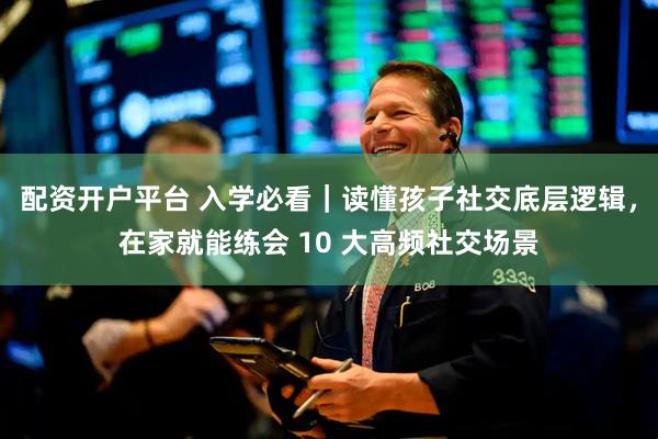 配资开户平台 入学必看｜读懂孩子社交底层逻辑，在家就能练会 10 大高频社交场景